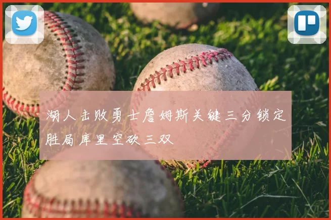 湖人击败勇士詹姆斯关键三分锁定胜局库里空砍三双