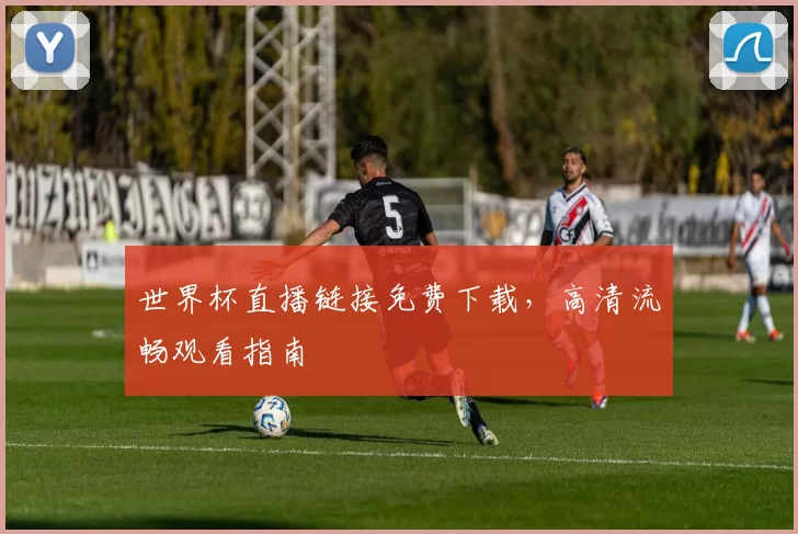 世界杯直播链接免费下载，高清流畅观看指南