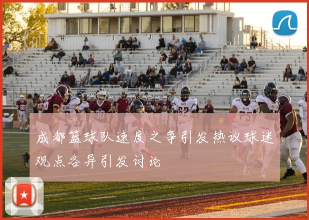 成都篮球队速度之争引发热议球迷观点各异引发讨论