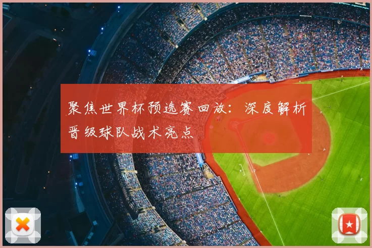 聚焦世界杯预选赛回放:深度解析晋级球队战术亮点