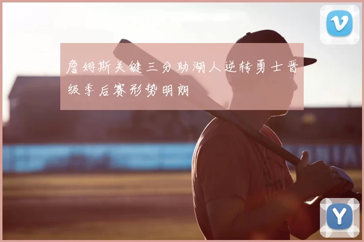 詹姆斯关键三分助湖人逆转勇士晋级季后赛形势明朗