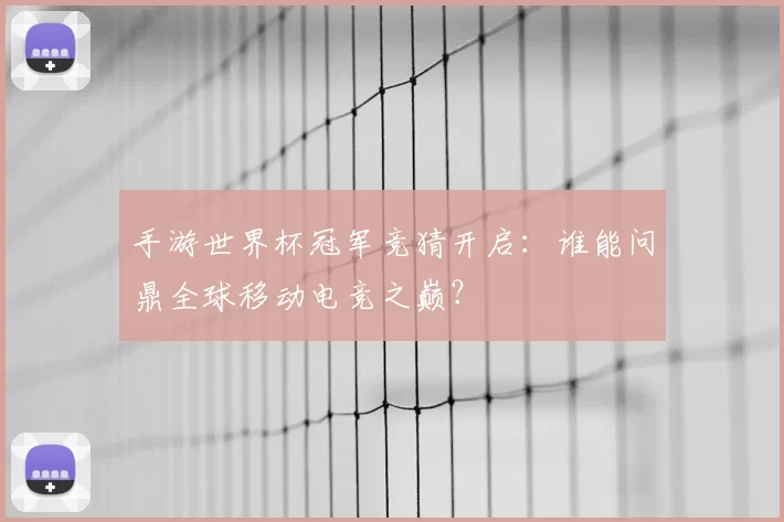 手游世界杯冠军竞猜开启：谁能问鼎全球移动电竞之巅？