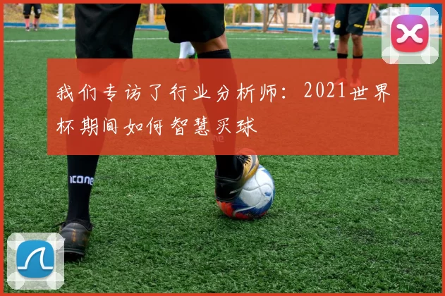 我们专访了行业分析师：2021世界杯期间如何智慧买球