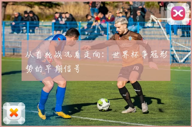 从首轮战况看走向：世界杯争冠形势的早期信号