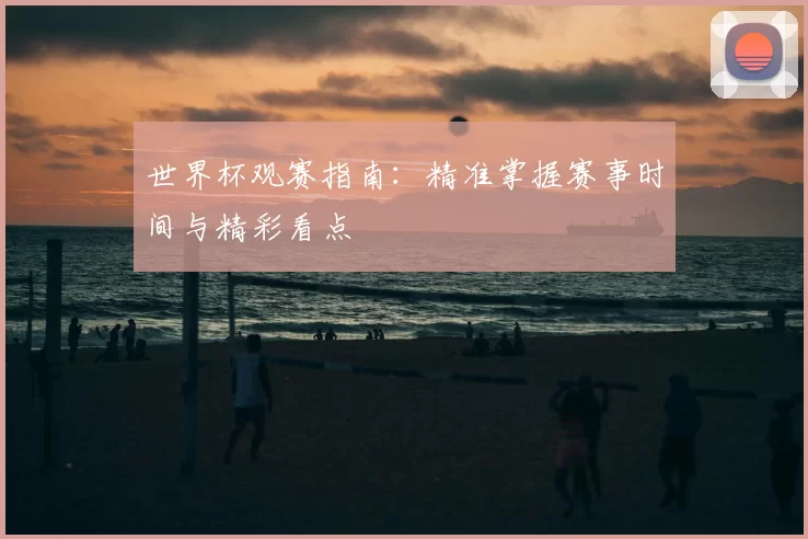 世界杯观赛指南:精准掌握赛事时间与精彩看点