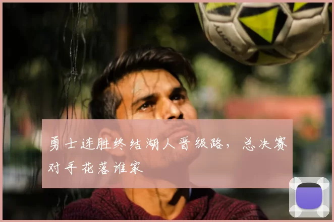 勇士连胜终结湖人晋级路，总决赛对手花落谁家