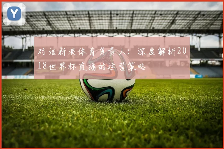 对话新浪体育负责人：深度解析2018世界杯直播的运营策略