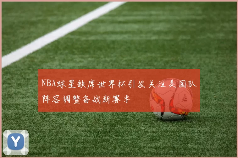 NBA球星缺席世界杯引发关注美国队阵容调整备战新赛季