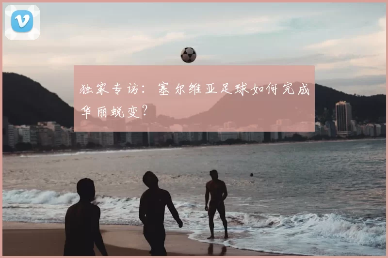 独家专访:塞尔维亚足球如何完成华丽蜕变?