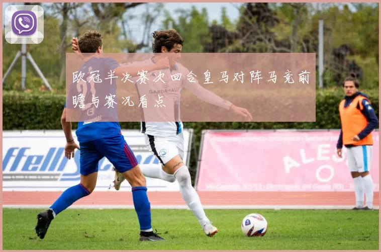 欧冠半决赛次回合皇马对阵马竞前瞻与赛况看点