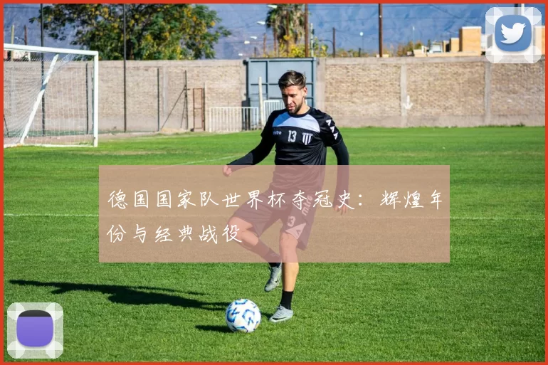 德国国家队世界杯夺冠史：辉煌年份与经典战役