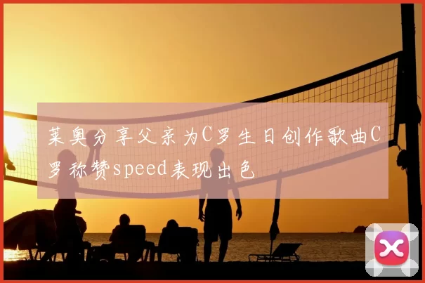 莱奥分享父亲为C罗生日创作歌曲C罗称赞speed表现出色