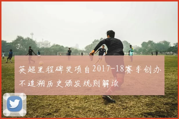 英超里程碑奖项自2017-18赛季创办不追溯历史颁发规则解读