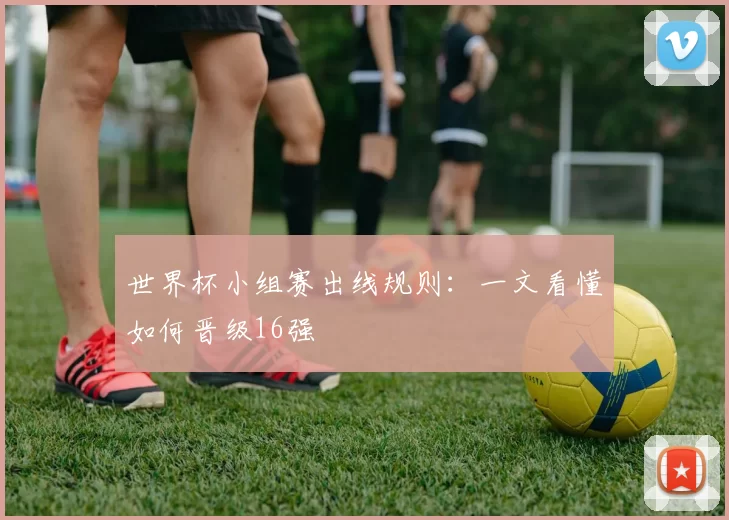 世界杯小组赛出线规则:一文看懂如何晋级16强