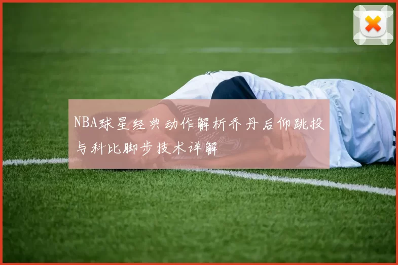NBA球星经典动作解析乔丹后仰跳投与科比脚步技术详解