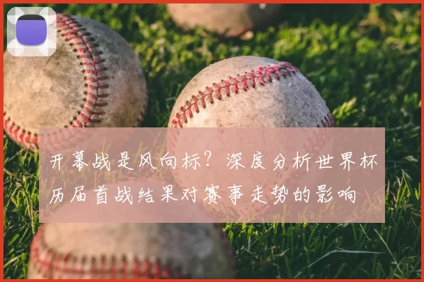 开幕战是风向标？深度分析世界杯历届首战结果对赛事走势的影响