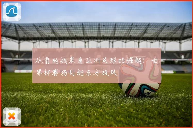 从首轮战果看亚洲足球的崛起:世界杯赛场刮起东方旋风