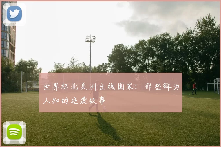 世界杯北美洲出线国家：那些鲜为人知的逆袭故事