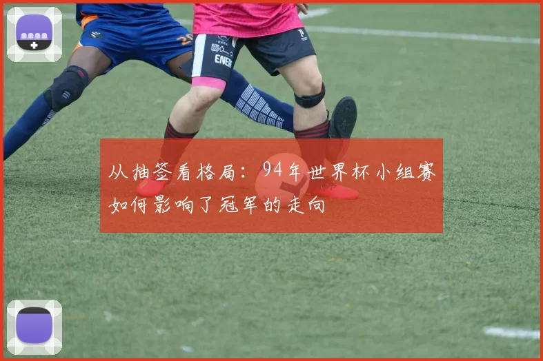 从抽签看格局：94年世界杯小组赛如何影响了冠军的走向