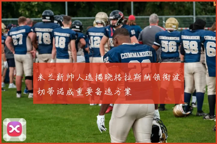米兰新帅人选揭晓格拉斯纳领衔波切蒂诺成重要备选方案