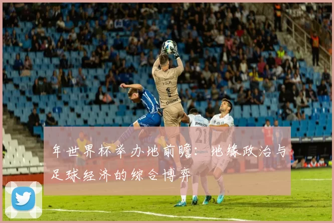 年世界杯举办地前瞻:地缘政治与足球经济的综合博弈