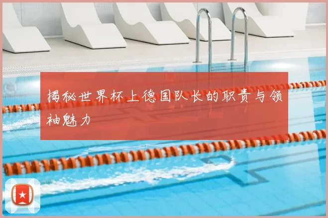 揭秘世界杯上德国队长的职责与领袖魅力