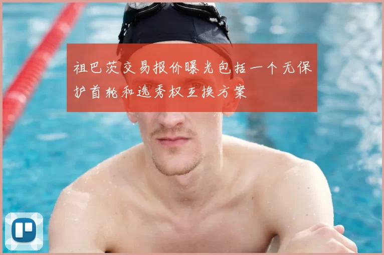 祖巴茨交易报价曝光包括一个无保护首轮和选秀权互换方案