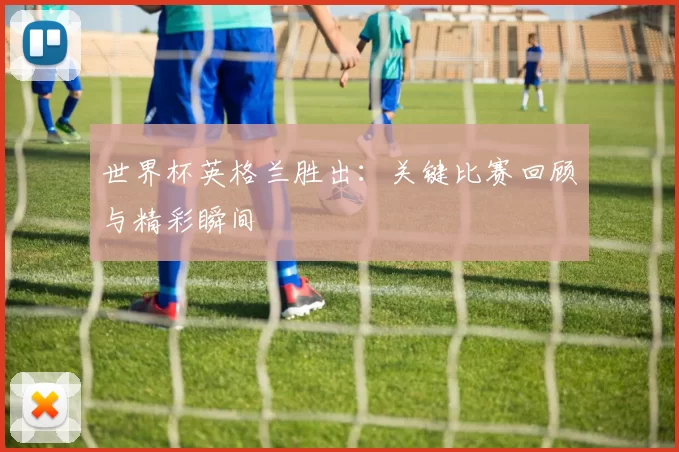 世界杯英格兰胜出:关键比赛回顾与精彩瞬间