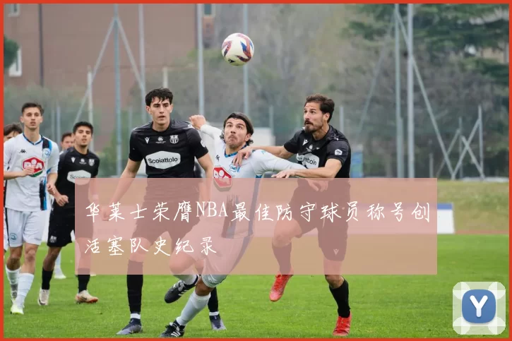 华莱士荣膺NBA最佳防守球员称号创活塞队史纪录