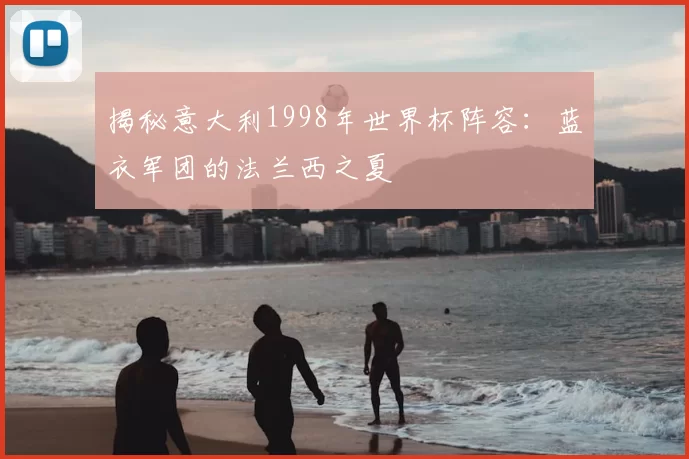 揭秘意大利1998年世界杯阵容：蓝衣军团的法兰西之夏