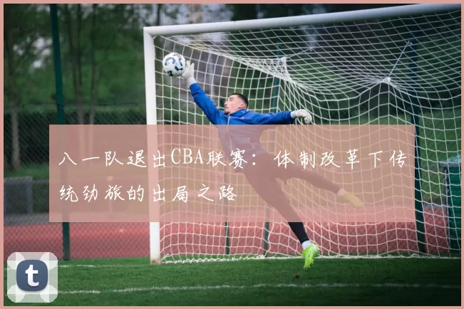 八一队退出CBA联赛：体制改革下传统劲旅的出局之路