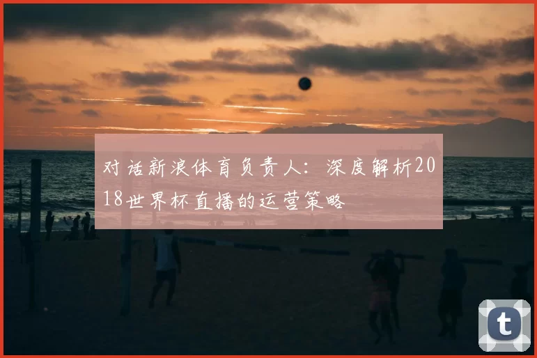 对话新浪体育负责人：深度解析2018世界杯直播的运营策略