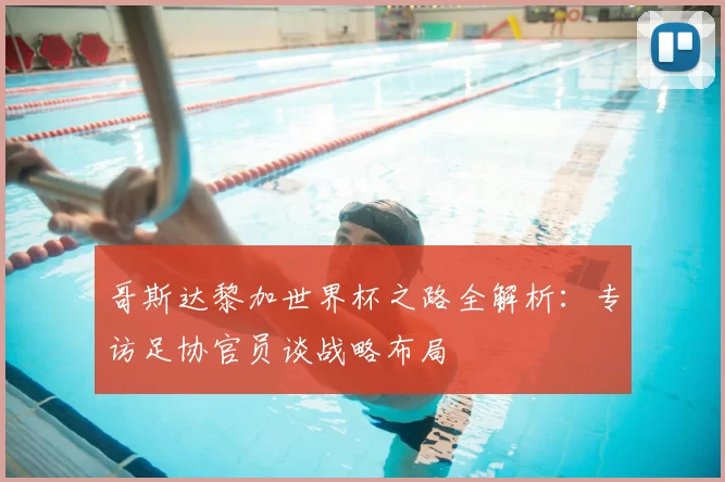 哥斯达黎加世界杯之路全解析：专访足协官员谈战略布局