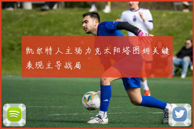 凯尔特人主场力克太阳塔图姆关键表现主导战局