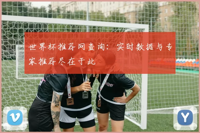 世界杯推荐网查询：实时数据与专家推荐尽在于此