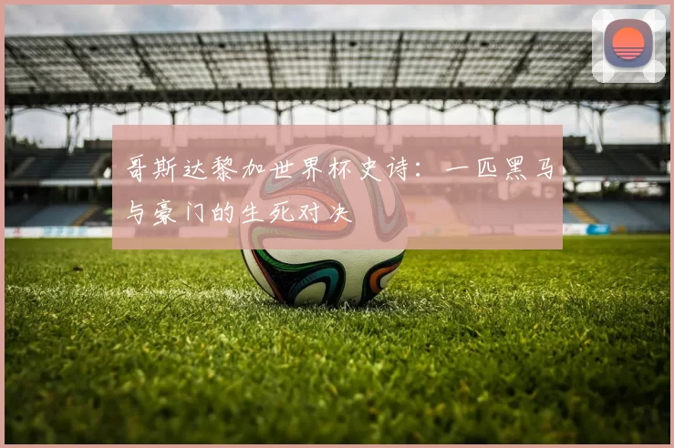哥斯达黎加世界杯史诗:一匹黑马与豪门的生死对决