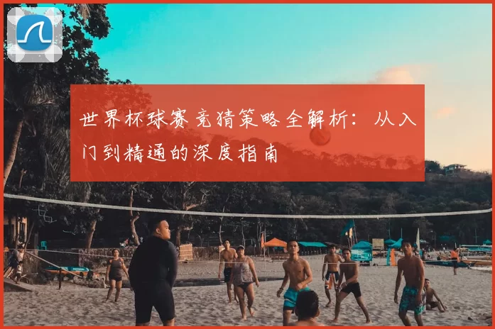 世界杯球赛竞猜策略全解析：从入门到精通的深度指南