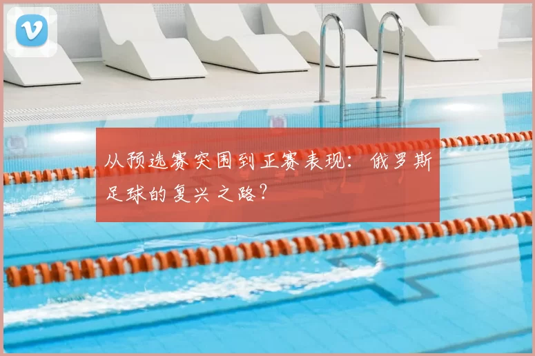 从预选赛突围到正赛表现：俄罗斯足球的复兴之路？