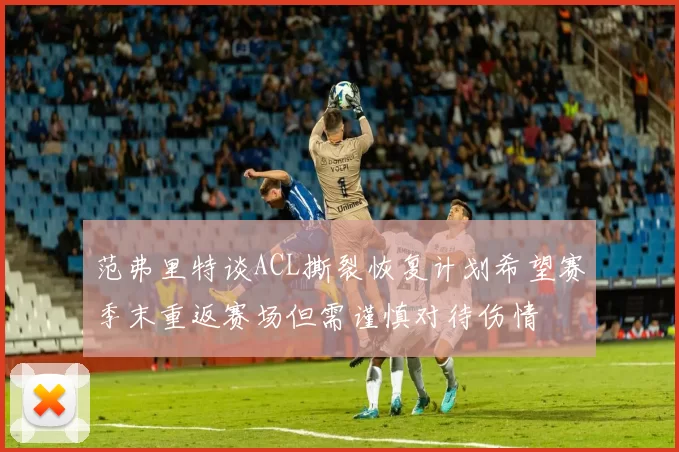 范弗里特谈ACL撕裂恢复计划希望赛季末重返赛场但需谨慎对待伤情