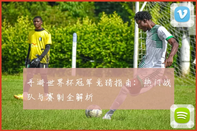 手游世界杯冠军竞猜指南：热门战队与赛制全解析