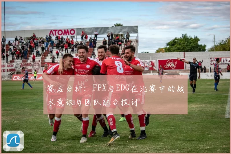 赛后分析：FPX与EDG在比赛中的战术意识与团队配合探讨