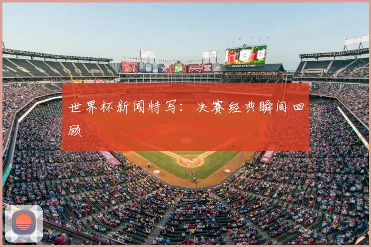 世界杯新闻特写：决赛经典瞬间回顾