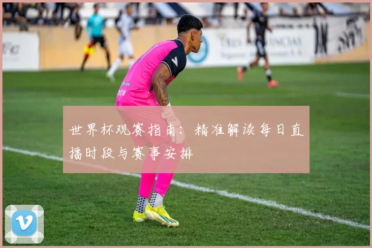 世界杯观赛指南:精准解读每日直播时段与赛事安排