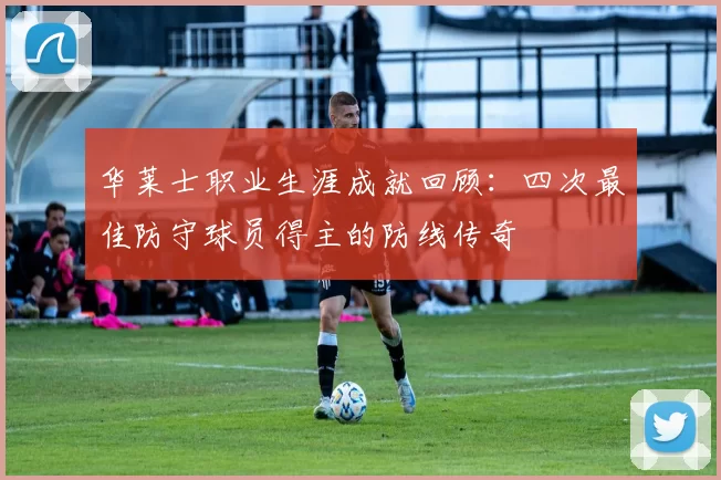 华莱士职业生涯成就回顾:四次最佳防守球员得主的防线传奇
