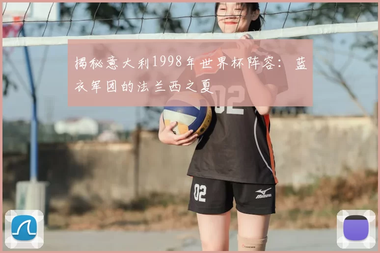 揭秘意大利1998年世界杯阵容：蓝衣军团的法兰西之夏