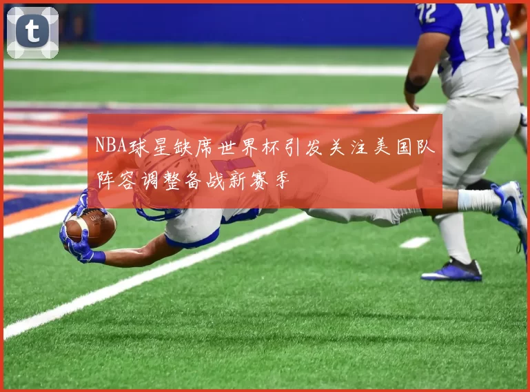 NBA球星缺席世界杯引发关注美国队阵容调整备战新赛季