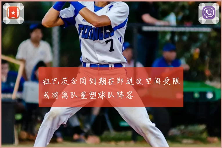 祖巴茨合同到期在即进攻空间受限或将离队重塑球队阵容
