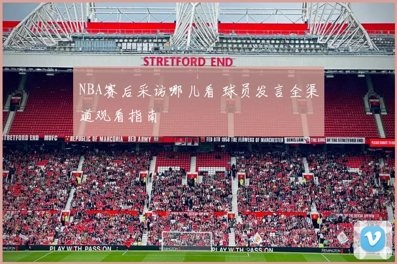 NBA赛后采访哪儿看 球员发言全渠道观看指南