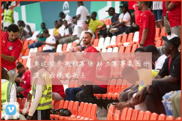 奥运宝贝亮相赛场 助力赛事氛围升温并成视觉亮点