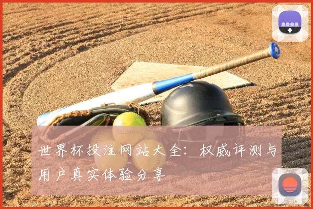 世界杯投注网站大全：权威评测与用户真实体验分享